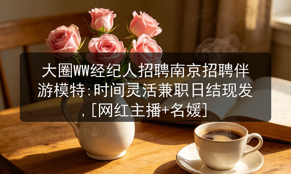 大圈WW经纪人招聘南京招聘伴游模特:时间灵活兼职日结现发,[网红主播+名媛]