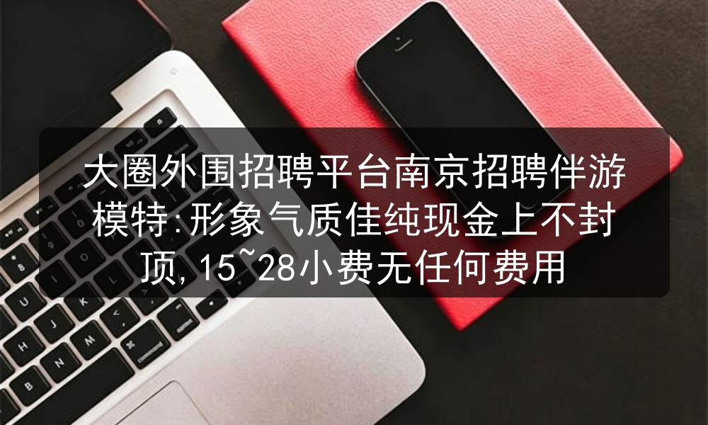 大圈外围招聘平台南京招聘伴游模特:形象气质佳纯现金上不封顶,15~28小费无任何费用