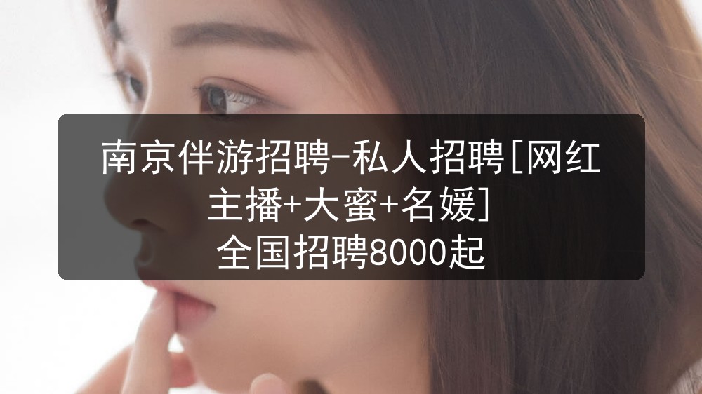 南京伴游招聘-私人招聘[网红主播+大蜜+名媛] 全国招聘8000起