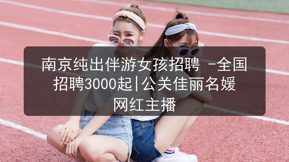 南京纯出伴游女孩招聘 -全国招聘3000起|公关佳丽名媛网红主播