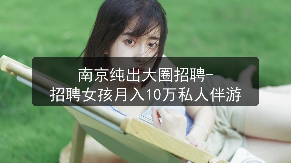 南京纯出大圈招聘-招聘女孩月入10万私人伴游